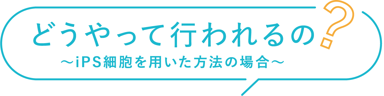 どうやって行われるの？~iPS細胞を用いた方法の場合~