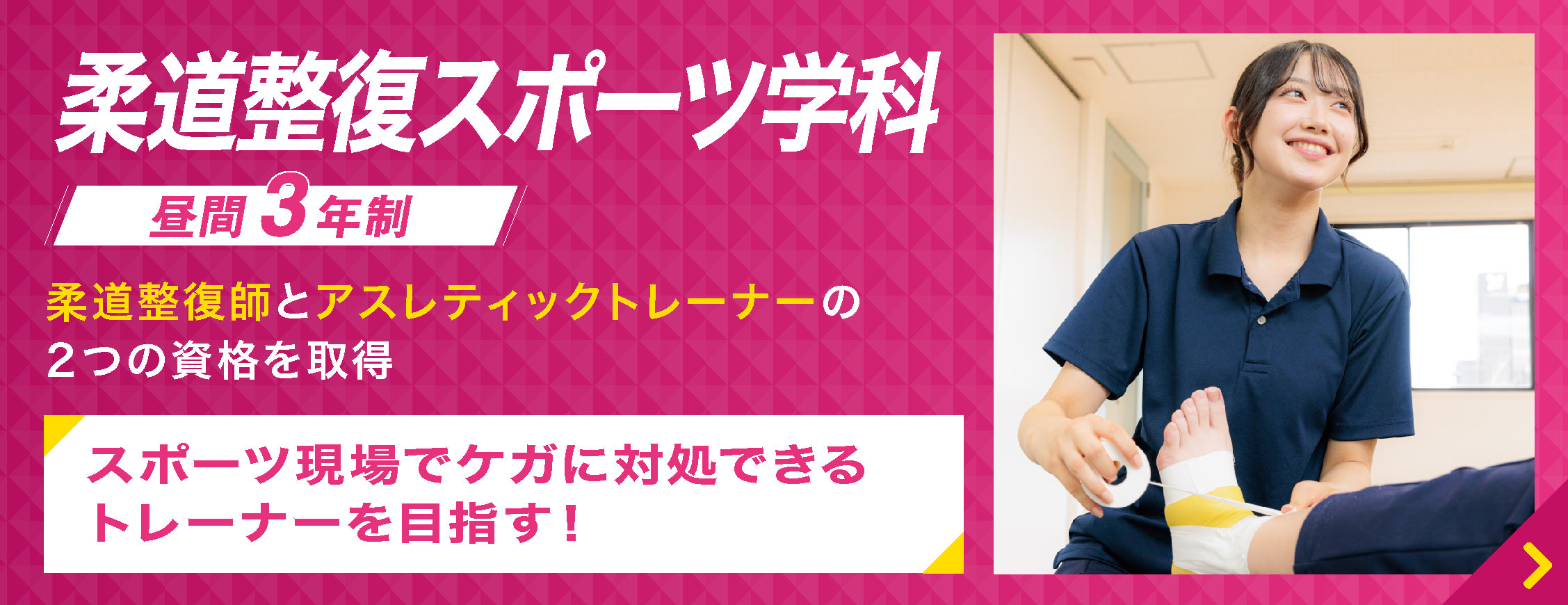 ３年間で柔道整復師とアスレティックトレーナーの２つの資格を取得！ケガの予防・処置からコンディションまでトータルでサポートできる トレーナーを目指す！